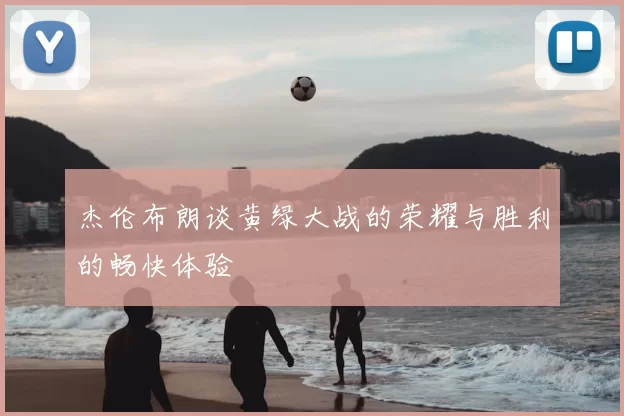 杰伦布朗谈黄绿大战的荣耀与胜利的畅快体验