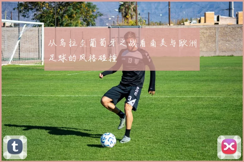 从乌拉圭葡萄牙之战看南美与欧洲足球的风格碰撞
