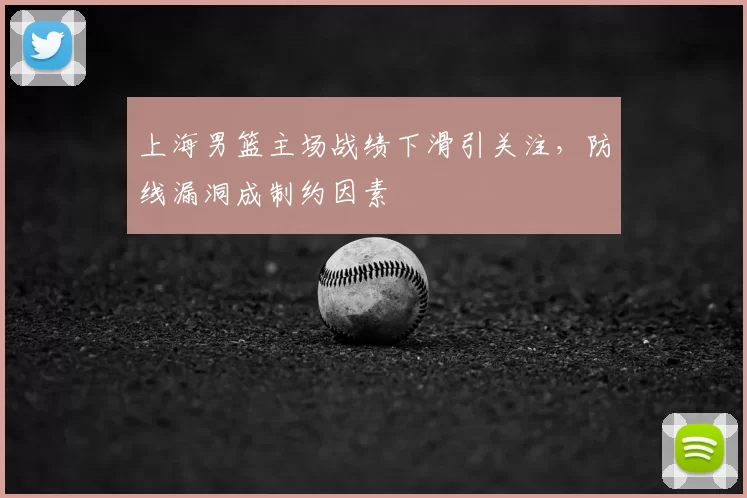 上海男篮主场战绩下滑引关注,防线漏洞成制约因素