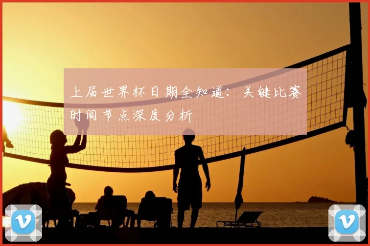上届世界杯日期全知道:关键比赛时间节点深度分析