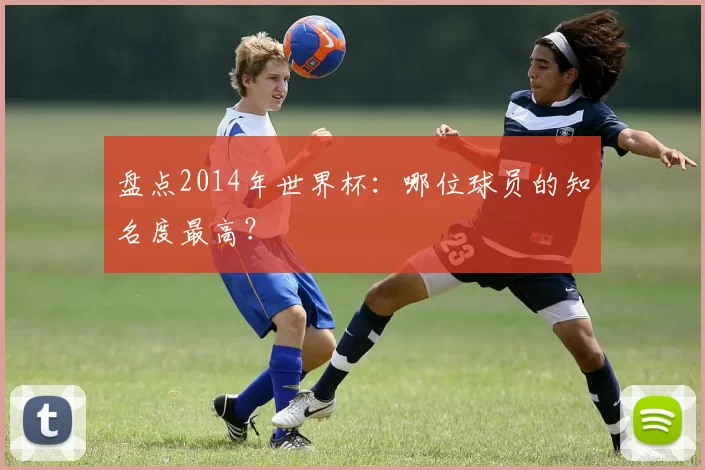 盘点2014年世界杯:哪位球员的知名度最高?