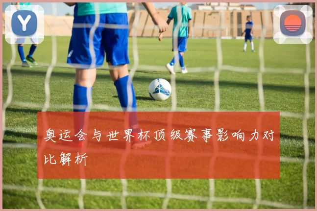 奥运会与世界杯顶级赛事影响力对比解析