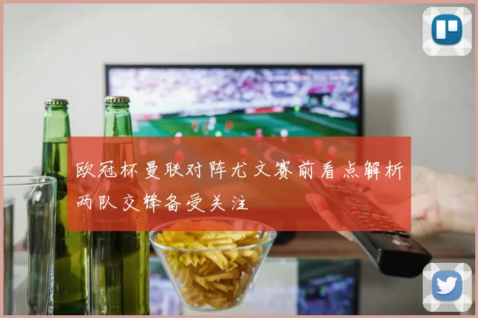 欧冠杯曼联对阵尤文赛前看点解析两队交锋备受关注