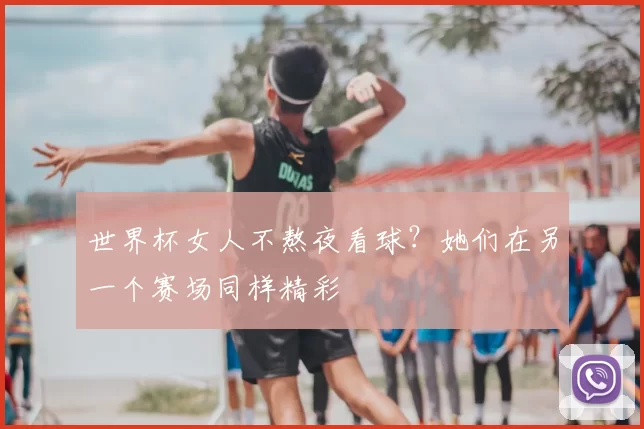 世界杯女人不熬夜看球?她们在另一个赛场同样精彩