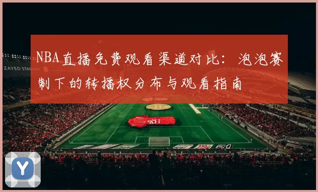 NBA直播免费观看渠道对比：泡泡赛制下的转播权分布与观看指南