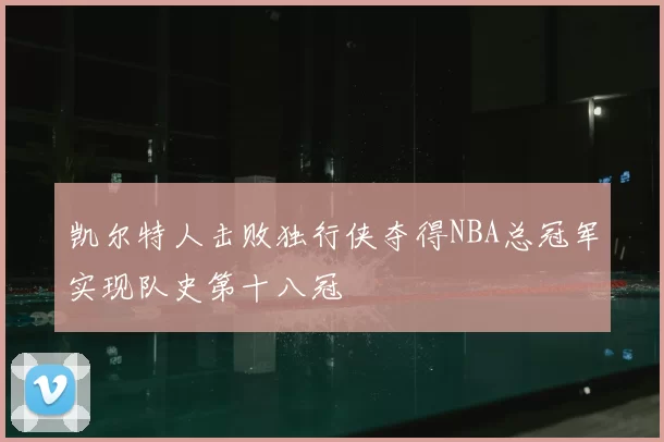 凯尔特人击败独行侠夺得NBA总冠军实现队史第十八冠