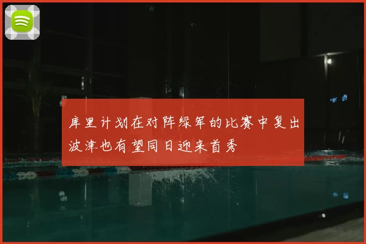库里计划在对阵绿军的比赛中复出波津也有望同日迎来首秀