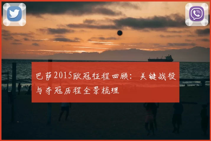 巴萨2015欧冠征程回顾:关键战役与夺冠历程全景梳理