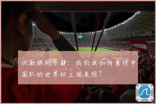 从狂热到冷静：我们该如何看待中国队的世界杯主场表现？