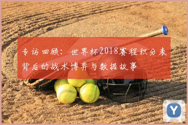 专访回顾：世界杯2018赛程积分表背后的战术博弈与数据故事