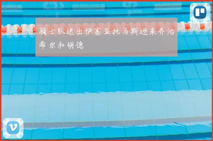 骑士队送出伊塞亚托马斯迎来乔治希尔和胡德