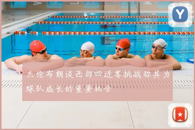 杰伦布朗谈西部四连客挑战称其为球队成长的重要机会