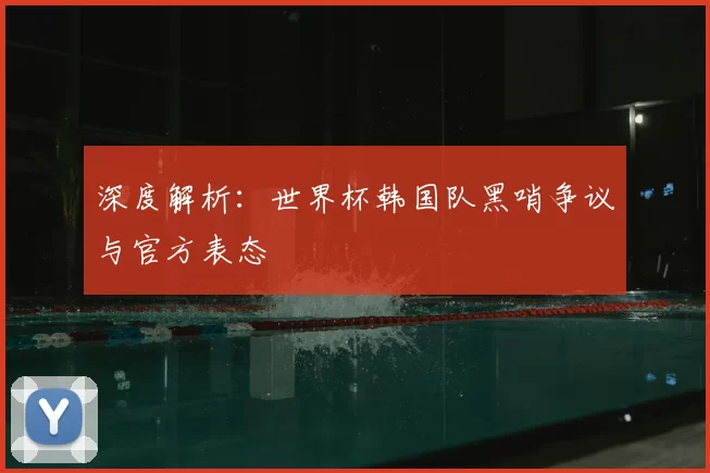 深度解析:世界杯韩国队黑哨争议与官方表态