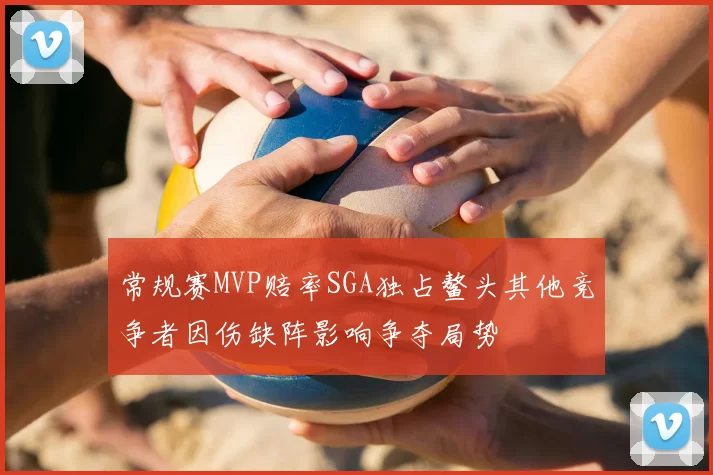 常规赛MVP赔率SGA独占鳌头其他竞争者因伤缺阵影响争夺局势