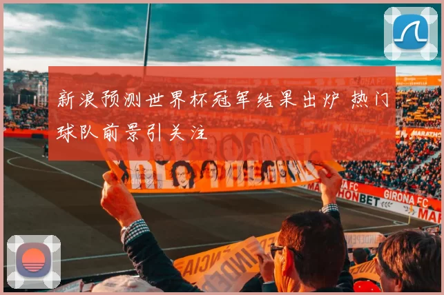 新浪预测世界杯冠军结果出炉 热门球队前景引关注