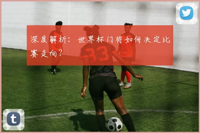 深度解析：世界杯门将如何决定比赛走向？