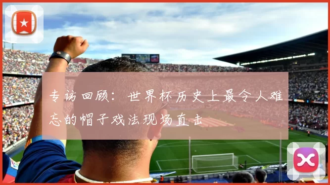 专访回顾:世界杯历史上最令人难忘的帽子戏法现场直击