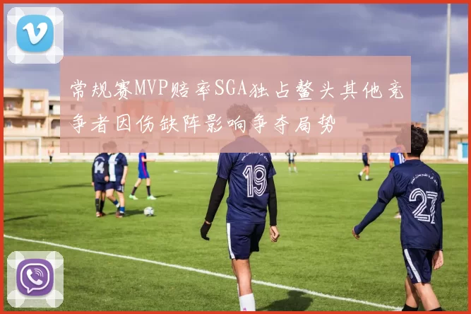 常规赛MVP赔率SGA独占鳌头其他竞争者因伤缺阵影响争夺局势