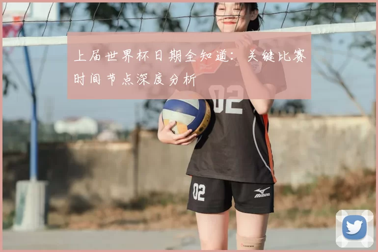 上届世界杯日期全知道：关键比赛时间节点深度分析