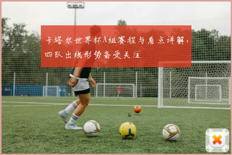卡塔尔世界杯A组赛程与看点详解,四队出线形势备受关注