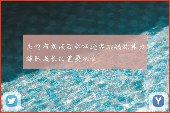杰伦布朗谈西部四连客挑战称其为球队成长的重要机会