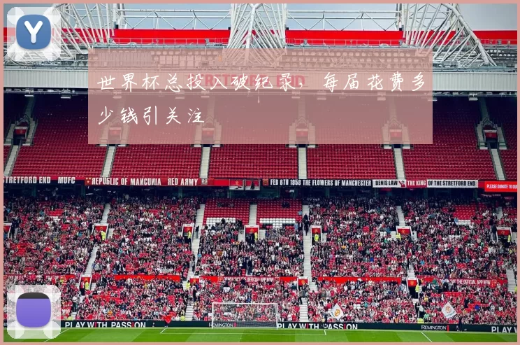 世界杯总投入破纪录,每届花费多少钱引关注