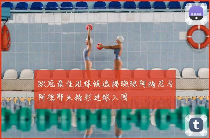 欧冠最佳进球候选揭晓琼阿梅尼与阿德耶米精彩进球入围