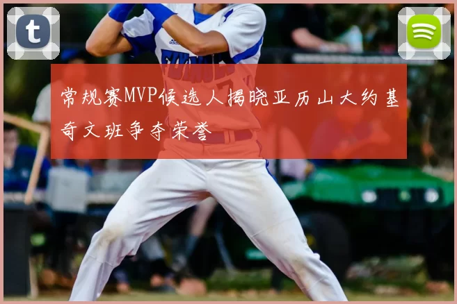 常规赛MVP候选人揭晓亚历山大约基奇文班争夺荣誉