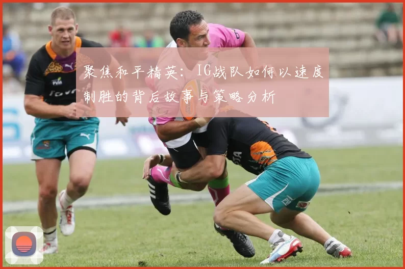 聚焦和平精英:IG战队如何以速度制胜的背后故事与策略分析