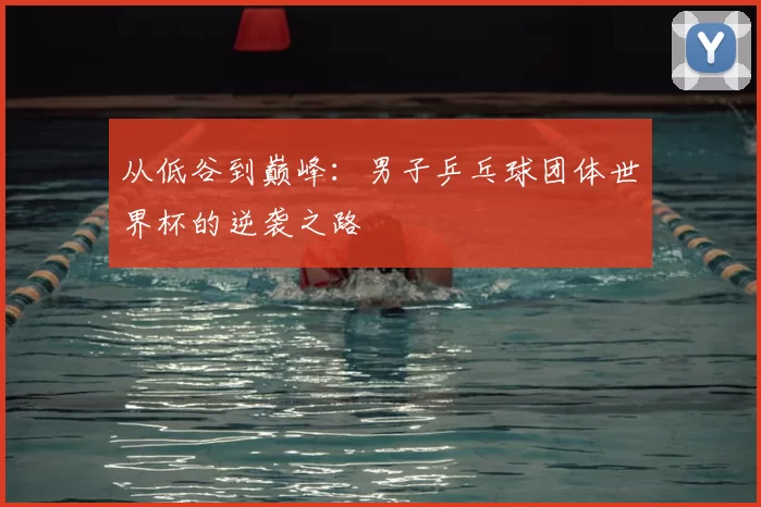 从低谷到巅峰:男子乒乓球团体世界杯的逆袭之路