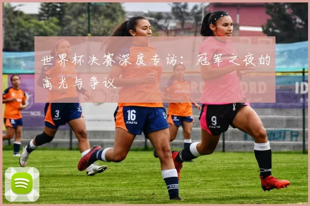 世界杯决赛深度专访:冠军之夜的高光与争议