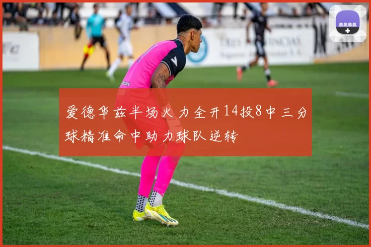 爱德华兹半场火力全开14投8中三分球精准命中助力球队逆转
