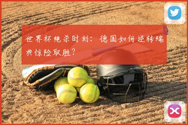 世界杯绝杀时刻：德国如何逆转瑞典惊险取胜？