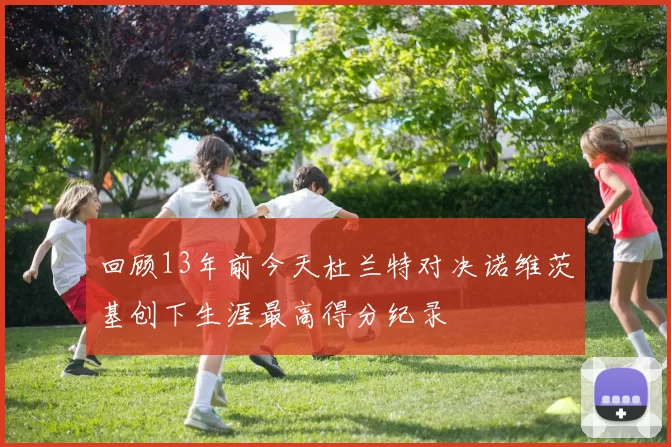 回顾13年前今天杜兰特对决诺维茨基创下生涯最高得分纪录