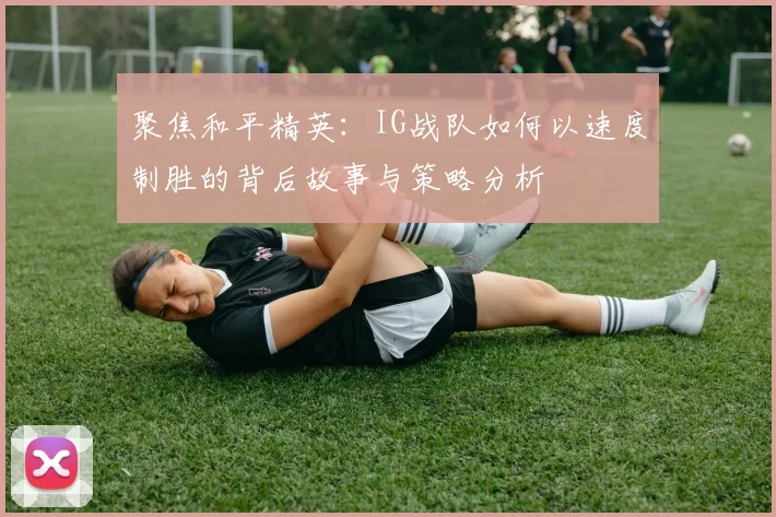 聚焦和平精英:IG战队如何以速度制胜的背后故事与策略分析
