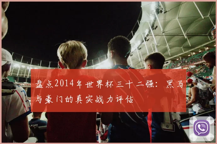 盘点2014年世界杯三十二强：黑马与豪门的真实战力评估