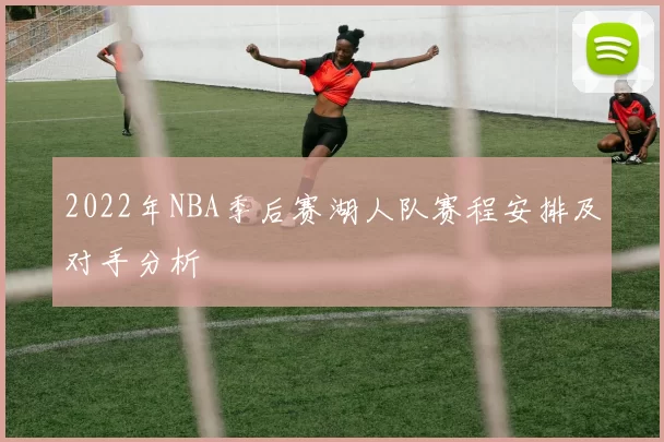 2022年NBA季后赛湖人队赛程安排及对手分析