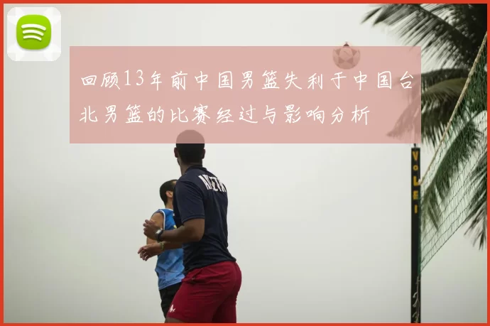 回顾13年前中国男篮失利于中国台北男篮的比赛经过与影响分析