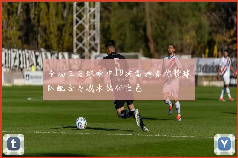全场三分球命中19次雷迪克称赞球队配合与战术执行出色