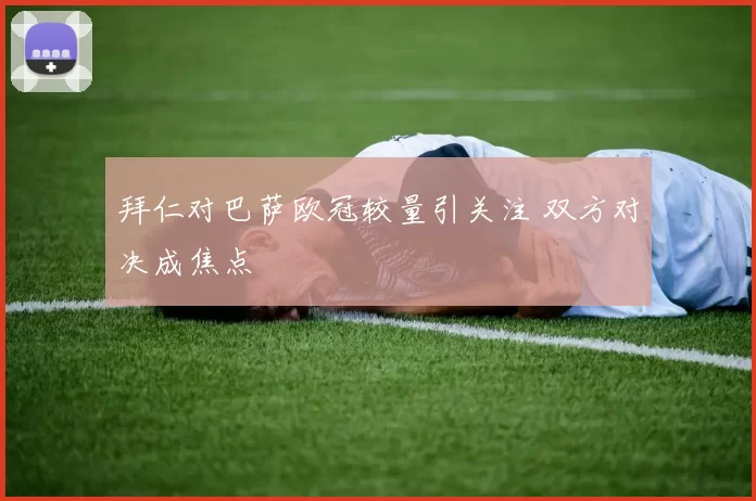 拜仁对巴萨欧冠较量引关注 双方对决成焦点