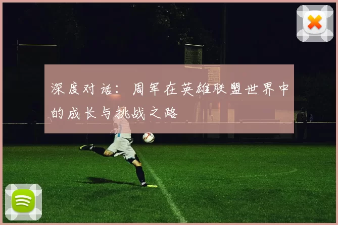 深度对话:周军在英雄联盟世界中的成长与挑战之路