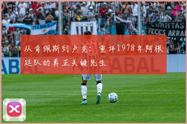 从肯佩斯到卢克:重评1978年阿根廷队的真正关键先生