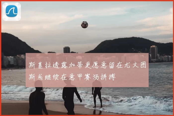 斯基拉透露加蒂更愿意留在尤文图斯或继续在意甲赛场拼搏
