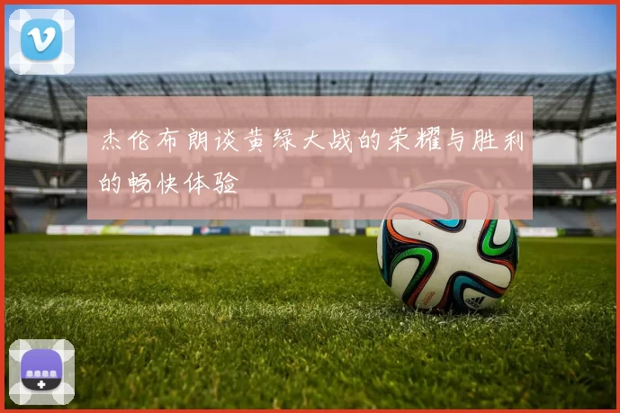 杰伦布朗谈黄绿大战的荣耀与胜利的畅快体验