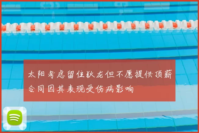 太阳考虑留住狄龙但不愿提供顶薪合同因其表现受伤病影响