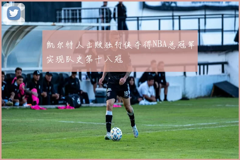 凯尔特人击败独行侠夺得NBA总冠军实现队史第十八冠