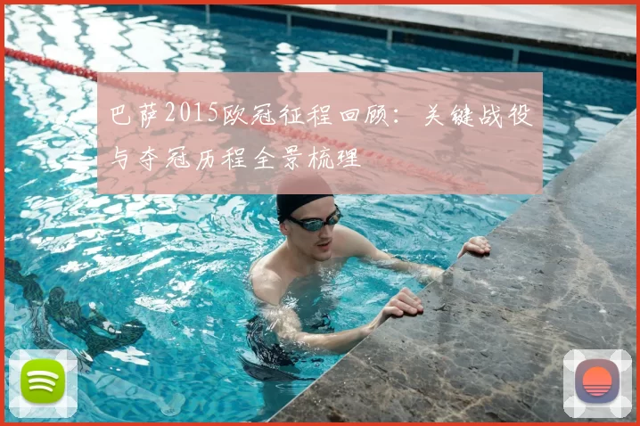 巴萨2015欧冠征程回顾:关键战役与夺冠历程全景梳理