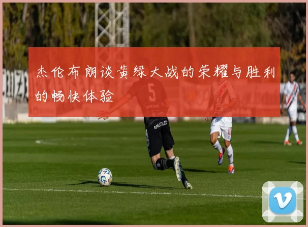杰伦布朗谈黄绿大战的荣耀与胜利的畅快体验