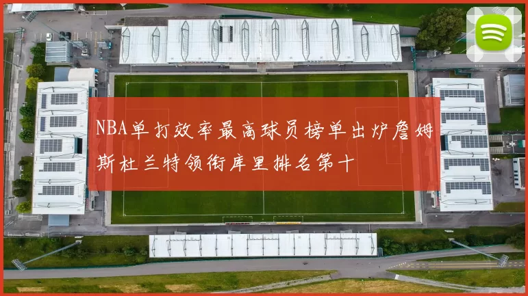 NBA单打效率最高球员榜单出炉詹姆斯杜兰特领衔库里排名第十