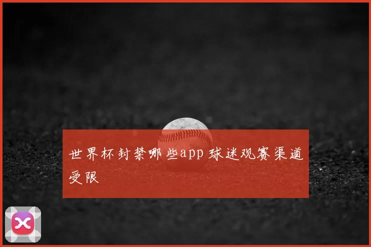 世界杯封禁哪些app 球迷观赛渠道受限